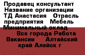 Продавец-консультант › Название организации ­ ТД Анастасия › Отрасль предприятия ­ Мебель › Минимальный оклад ­ 20 000 - Все города Работа » Вакансии   . Алтайский край,Алейск г.